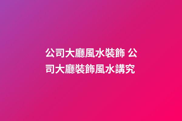 公司大廳風水裝飾 公司大廳裝飾風水講究